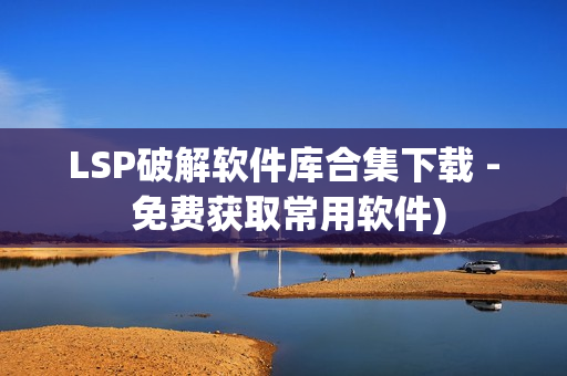 LSP破解软件库合集下载 - 免费获取常用软件)