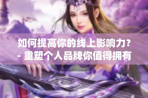 如何提高你的线上影响力？- 重塑个人品牌你值得拥有)