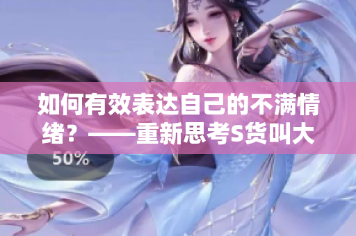 如何有效表达自己的不满情绪？——重新思考S货叫大点声C烂你的SB