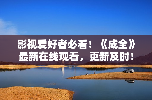 影视爱好者必看！《成全》最新在线观看，更新及时！