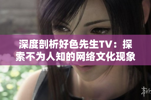深度剖析好色先生TV：探索不为人知的网络文化现象