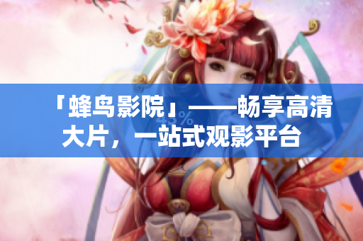 「蜂鸟影院」——畅享高清大片，一站式观影平台