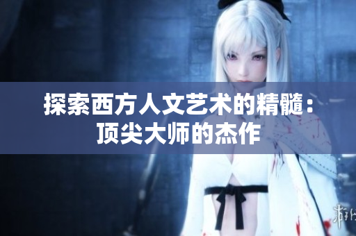 探索西方人文艺术的精髓：顶尖大师的杰作