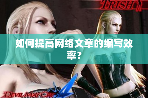 如何提高网络文章的编写效率？