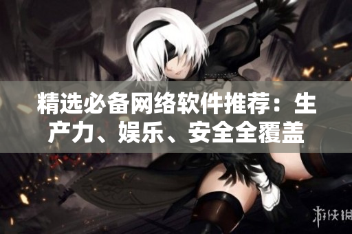 精选必备网络软件推荐：生产力、娱乐、安全全覆盖