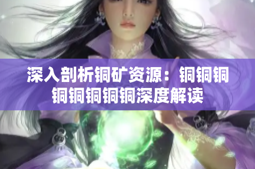 深入剖析铜矿资源：铜铜铜铜铜铜铜铜深度解读