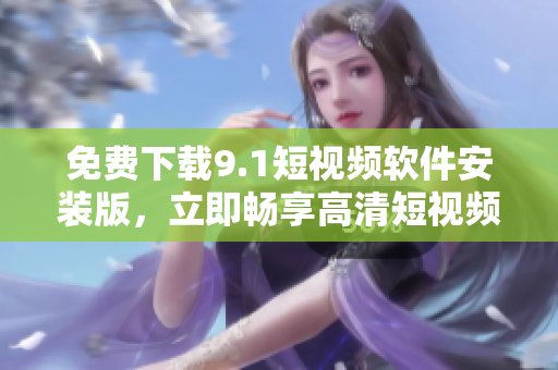 免费下载9.1短视频软件安装版，立即畅享高清短视频！