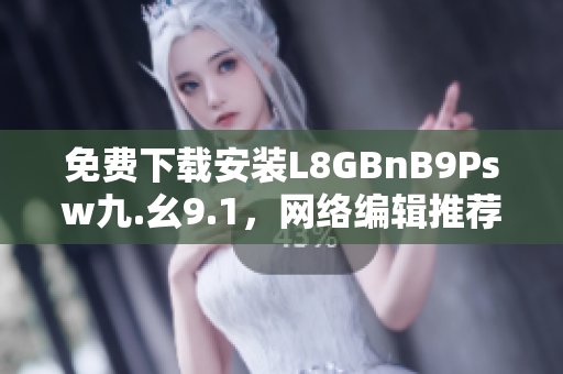 免费下载安装L8GBnB9Psw九.幺9.1，网络编辑推荐。