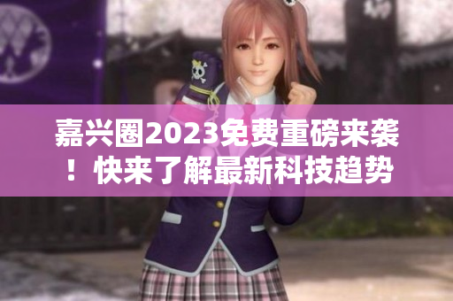 嘉兴圈2023免费重磅来袭！快来了解最新科技趋势