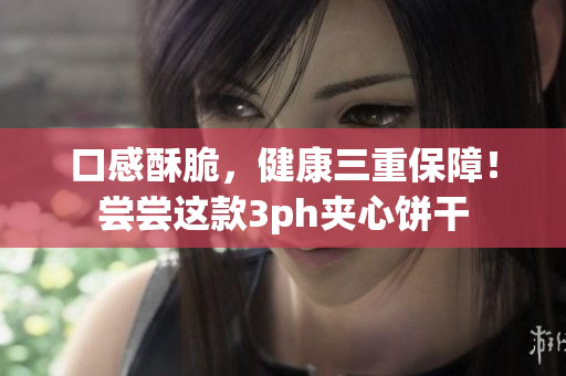 口感酥脆，健康三重保障！尝尝这款3ph夹心饼干