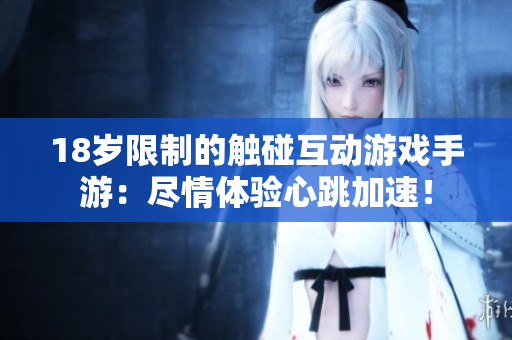18岁限制的触碰互动游戏手游：尽情体验心跳加速！