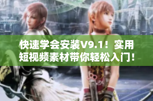 快速学会安装V9.1！实用短视频素材带你轻松入门！