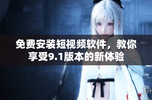 免费安装短视频软件，教你享受9.1版本的新体验