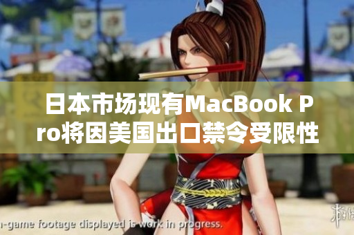 日本市场现有MacBook Pro将因美国出口禁令受限性降低销售