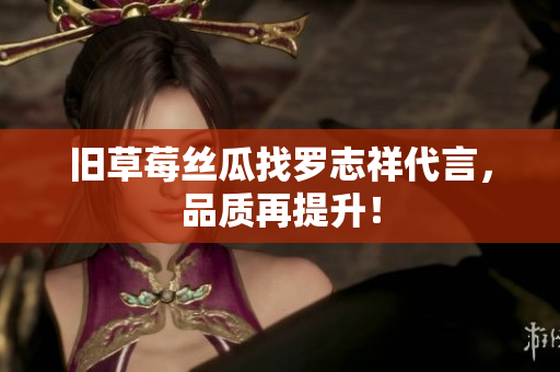 旧草莓丝瓜找罗志祥代言，品质再提升！