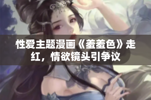 性爱主题漫画《羞羞色》走红，情欲镜头引争议