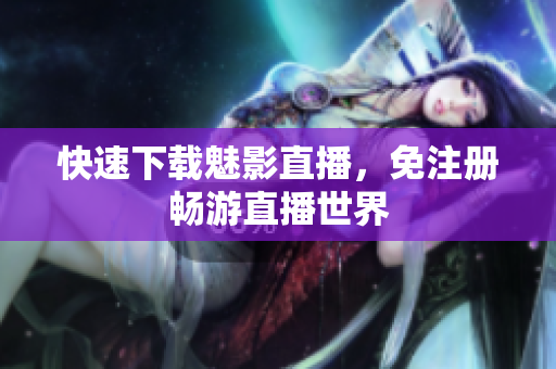 快速下载魅影直播，免注册畅游直播世界
