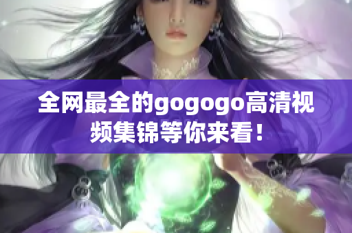 全网最全的gogogo高清视频集锦等你来看！