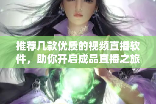 推荐几款优质的视频直播软件，助你开启成品直播之旅