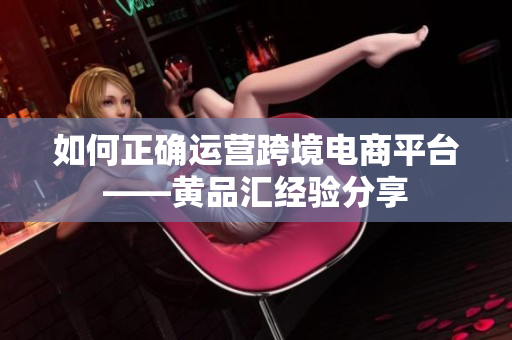 如何正确运营跨境电商平台——黄品汇经验分享
