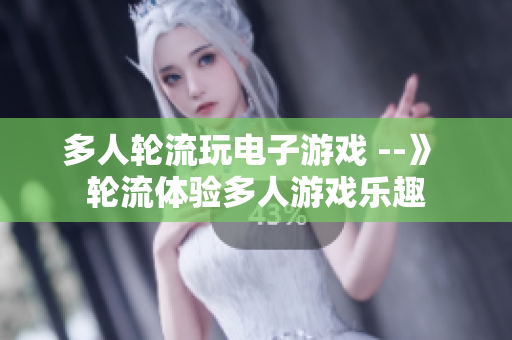 多人轮流玩电子游戏 --》 轮流体验多人游戏乐趣