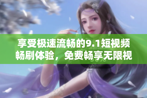 享受极速流畅的9.1短视频畅刷体验，免费畅享无限视频！