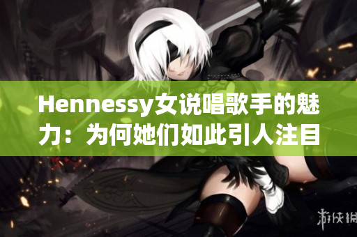 Hennessy女说唱歌手的魅力：为何她们如此引人注目？