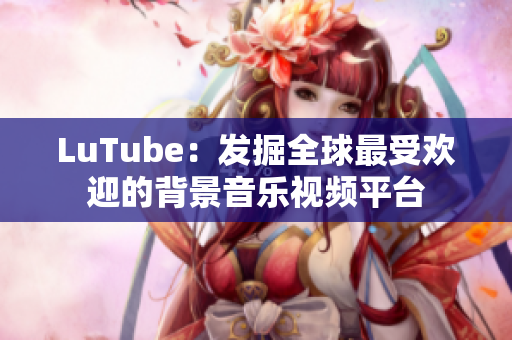 LuTube：发掘全球最受欢迎的背景音乐视频平台