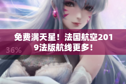免费满天星！法国航空2019法版航线更多！