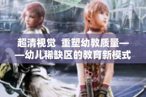 超清视觉  重塑幼教质量——幼儿稀缺区的教育新模式