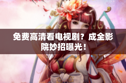 免费高清看电视剧？成全影院妙招曝光！