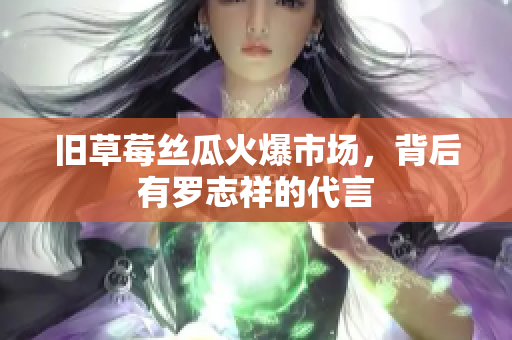 旧草莓丝瓜火爆市场，背后有罗志祥的代言