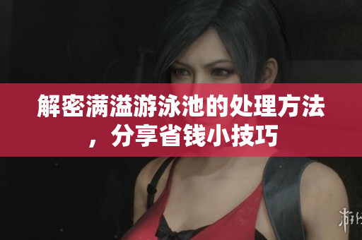 解密满溢游泳池的处理方法，分享省钱小技巧