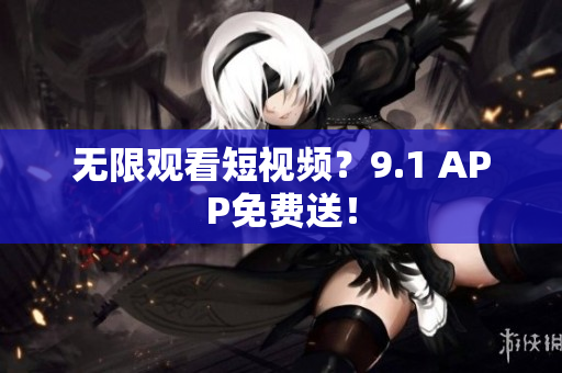 无限观看短视频？9.1 APP免费送！