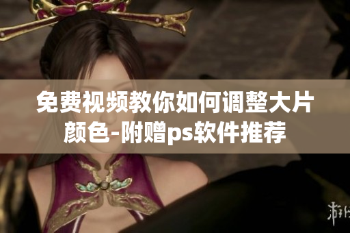 免费视频教你如何调整大片颜色-附赠ps软件推荐