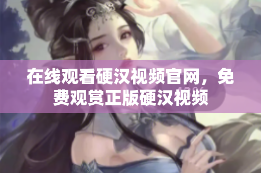 在线观看硬汉视频官网，免费观赏正版硬汉视频