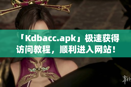 「Kdbacc.apk」极速获得访问教程，顺利进入网站！