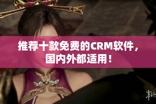 推荐十款免费的CRM软件，国内外都适用！