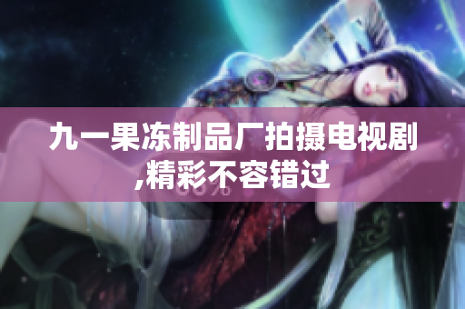 九一果冻制品厂拍摄电视剧,精彩不容错过