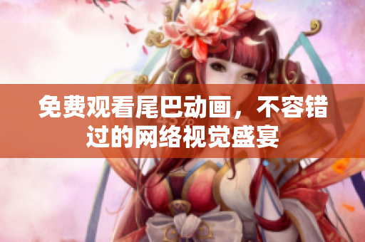 免费观看尾巴动画，不容错过的网络视觉盛宴