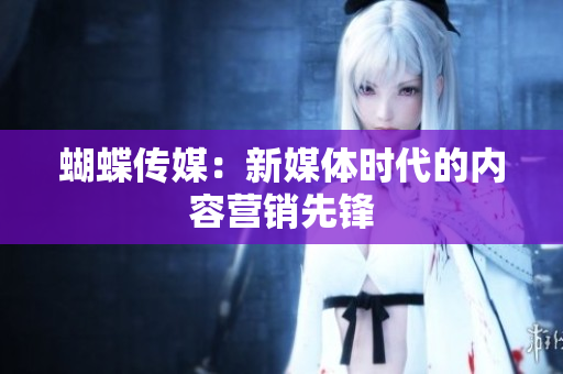 蝴蝶传媒：新媒体时代的内容营销先锋