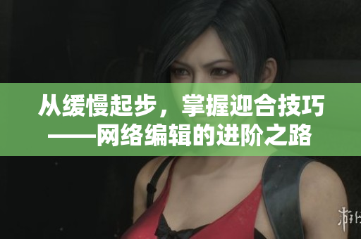 从缓慢起步，掌握迎合技巧——网络编辑的进阶之路