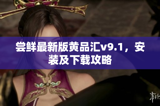 尝鲜最新版黄品汇v9.1，安装及下载攻略