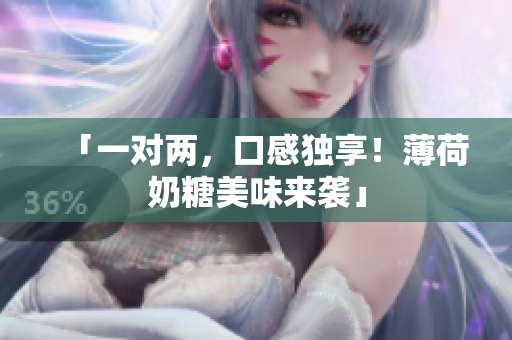 「一对两，口感独享！薄荷奶糖美味来袭」