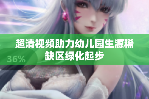 超清视频助力幼儿园生源稀缺区绿化起步