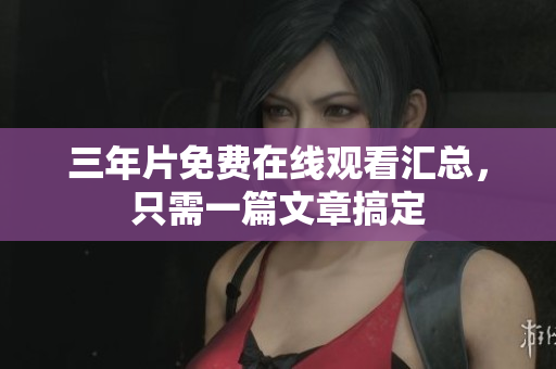 三年片免费在线观看汇总，只需一篇文章搞定