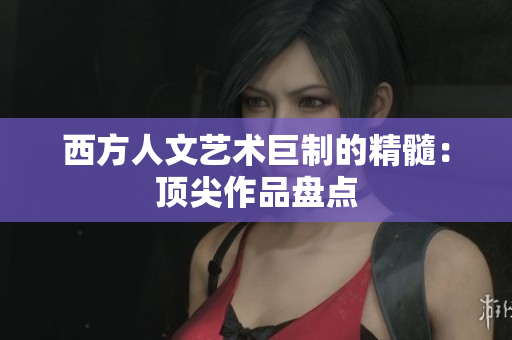 西方人文艺术巨制的精髓：顶尖作品盘点
