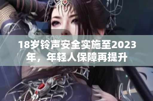18岁铃声安全实施至2023年，年轻人保障再提升