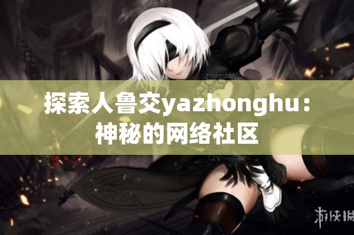 探索人鲁交yazhonghu：神秘的网络社区