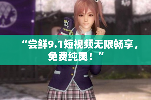 “尝鲜9.1短视频无限畅享，免费纯爽！”